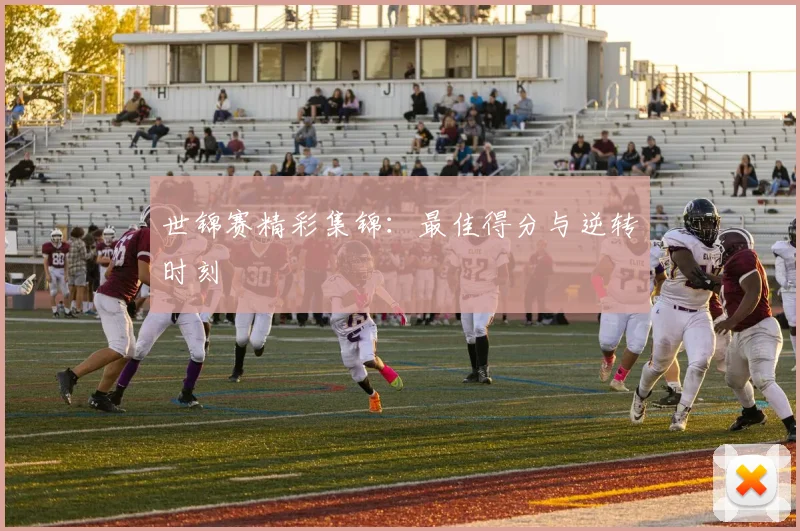 世锦赛精彩集锦:最佳得分与逆转时刻