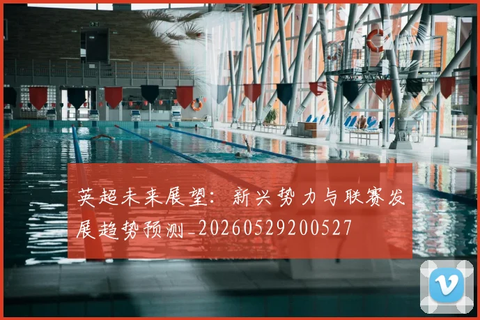 英超未来展望：新兴势力与联赛发展趋势预测_20260529200527