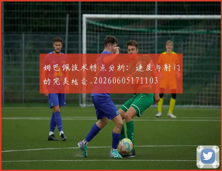 姆巴佩技术特点分析：速度与射门的完美结合_20260605171103