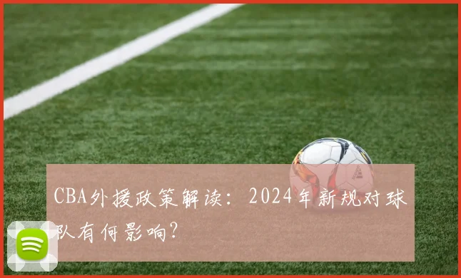 CBA外援政策解读：2024年新规对球队有何影响？