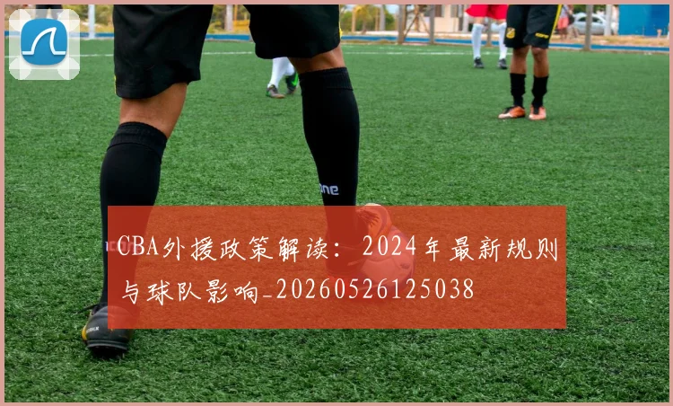 CBA外援政策解读:2024年最新规则与球队影响_20260526125038