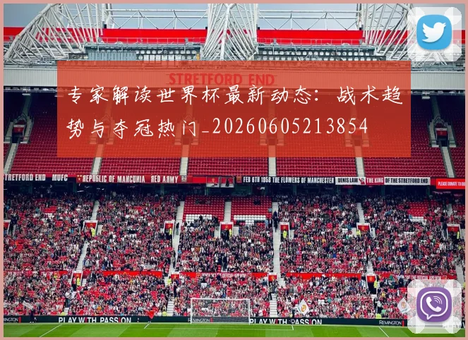专家解读世界杯最新动态：战术趋势与夺冠热门_20260605213854