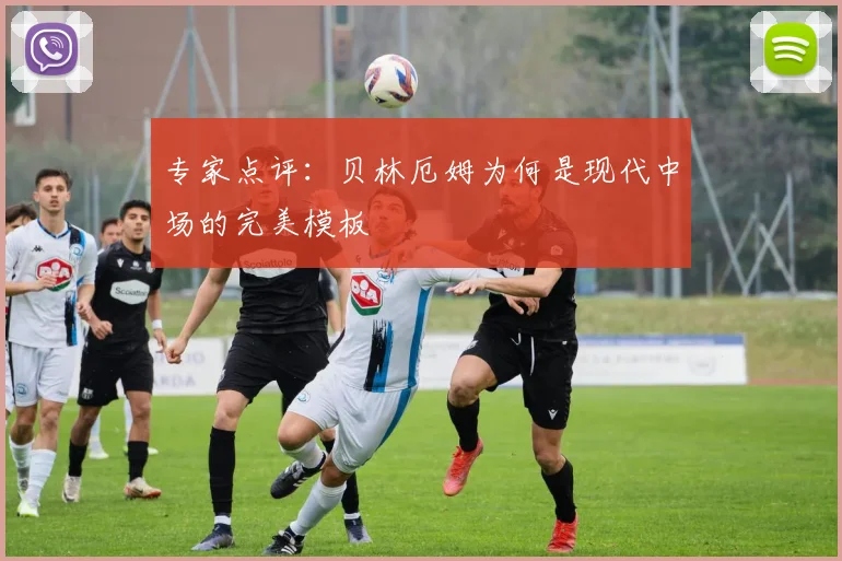 专家点评:贝林厄姆为何是现代中场的完美模板