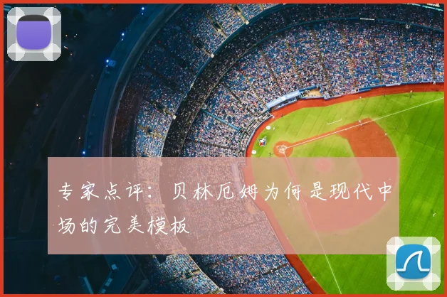 专家点评：贝林厄姆为何是现代中场的完美模板
