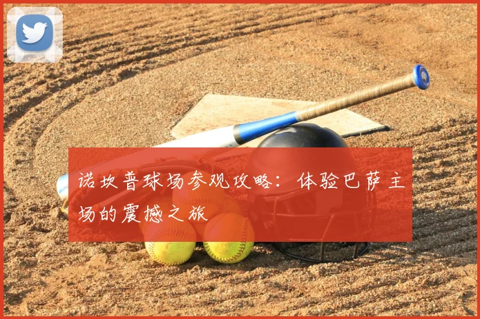 诺坎普球场参观攻略：体验巴萨主场的震撼之旅