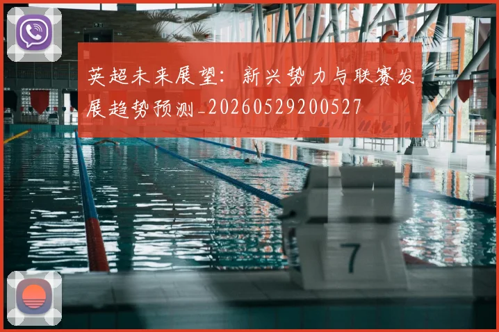 英超未来展望：新兴势力与联赛发展趋势预测_20260529200527