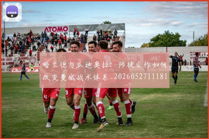 哈兰德与瓜迪奥拉:师徒合作如何改变曼城战术体系_20260527111817