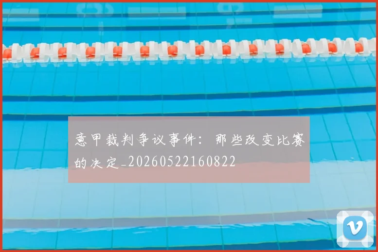 意甲裁判争议事件：那些改变比赛的决定_20260522160822