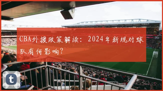 CBA外援政策解读:2024年新规对球队有何影响?