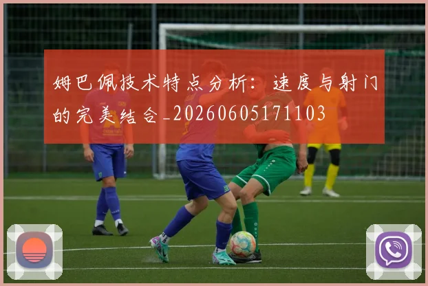 姆巴佩技术特点分析：速度与射门的完美结合_20260605171103