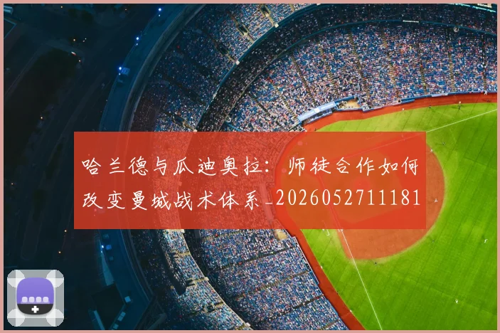 哈兰德与瓜迪奥拉：师徒合作如何改变曼城战术体系_20260527111817