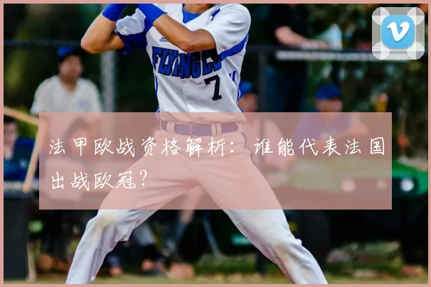 法甲欧战资格解析:谁能代表法国出战欧冠?