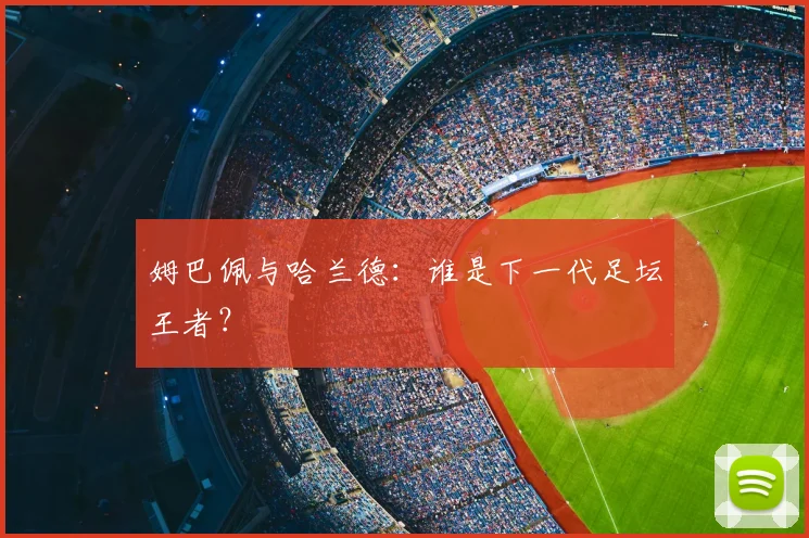 姆巴佩与哈兰德:谁是下一代足坛王者?